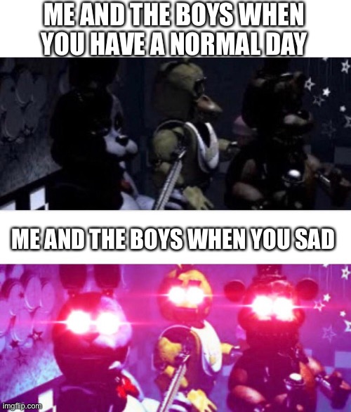 *W O K E* | ME AND THE BOYS WHEN YOU HAVE A NORMAL DAY; ME AND THE BOYS WHEN YOU SAD | image tagged in fnaf death eyes,wholesome | made w/ Imgflip meme maker