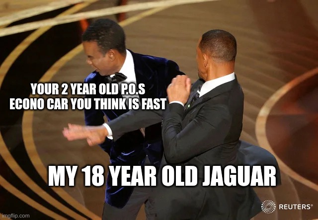 Not A Chance | YOUR 2 YEAR OLD P.O.S ECONO CAR YOU THINK IS FAST; MY 18 YEAR OLD JAGUAR | image tagged in will smith punching chris rock | made w/ Imgflip meme maker