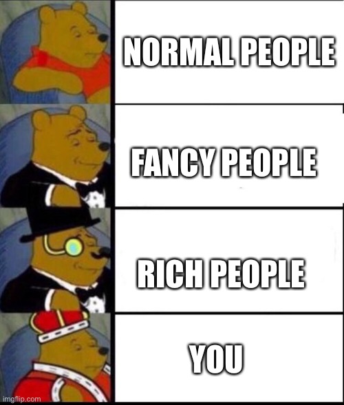 *insert several fire emoji's here* | NORMAL PEOPLE; FANCY PEOPLE; RICH PEOPLE; YOU | image tagged in winnie the pooh 4,wholesome | made w/ Imgflip meme maker