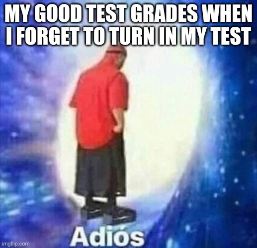 Adios | MY GOOD TEST GRADES WHEN I FORGET TO TURN IN MY TEST | image tagged in adios | made w/ Imgflip meme maker