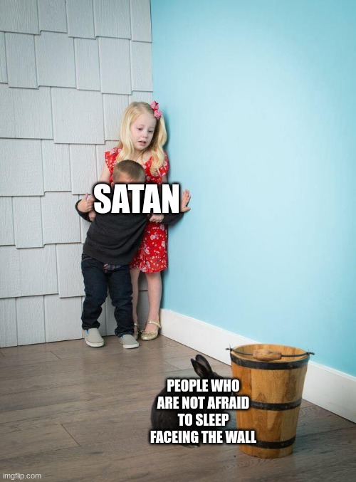 kids afraid of rabbit | SATAN; PEOPLE WHO ARE NOT AFRAID TO SLEEP FACEING THE WALL | image tagged in kids afraid of rabbit | made w/ Imgflip meme maker