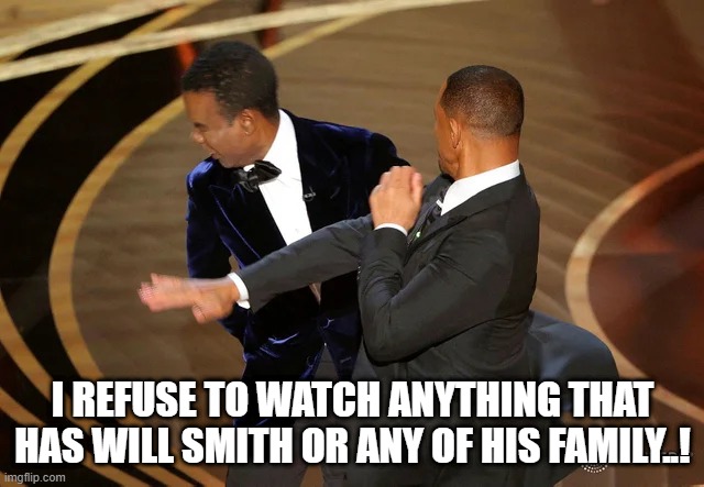 Will Smith punching Chris Rock | I REFUSE TO WATCH ANYTHING THAT HAS WILL SMITH OR ANY OF HIS FAMILY..! | image tagged in will smith punching chris rock | made w/ Imgflip meme maker