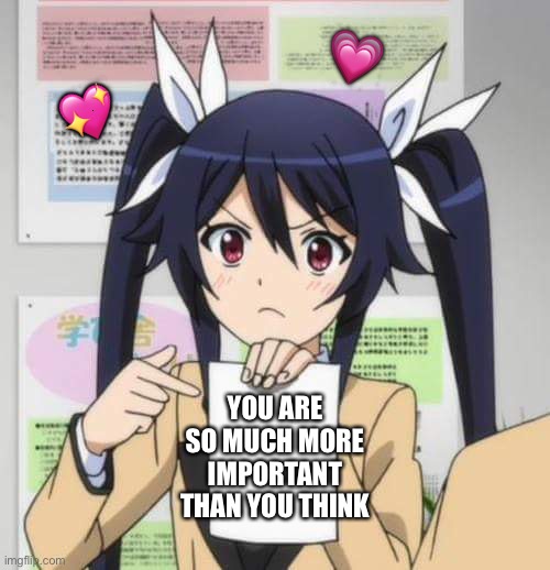 listen here | 💗; 💖; YOU ARE SO MUCH MORE IMPORTANT THAN YOU THINK | image tagged in girl anime,wholesome | made w/ Imgflip meme maker