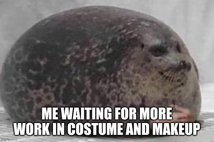 Fat seal with interlocked hands | ME WAITING FOR MORE WORK IN COSTUME AND MAKEUP | image tagged in fat seal with interlocked hands | made w/ Imgflip meme maker