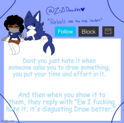 just ruined my damn mood | Dont you just hate it when someone asks you to draw something, you put your time and effort in it. And then when you show it to them, they reply with "Ew I fucking hate it, it's disgusting Draw better." | image tagged in the zi temp | made w/ Imgflip meme maker