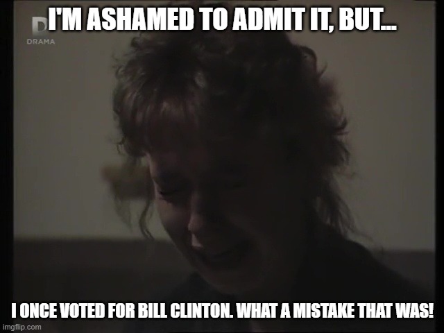 When You Remember That Voting for Bill Clinton was a Mistake | I'M ASHAMED TO ADMIT IT, BUT... I ONCE VOTED FOR BILL CLINTON. WHAT A MISTAKE THAT WAS! | image tagged in michelle fowler crying,eastenders,susan tully,bill clinton | made w/ Imgflip meme maker