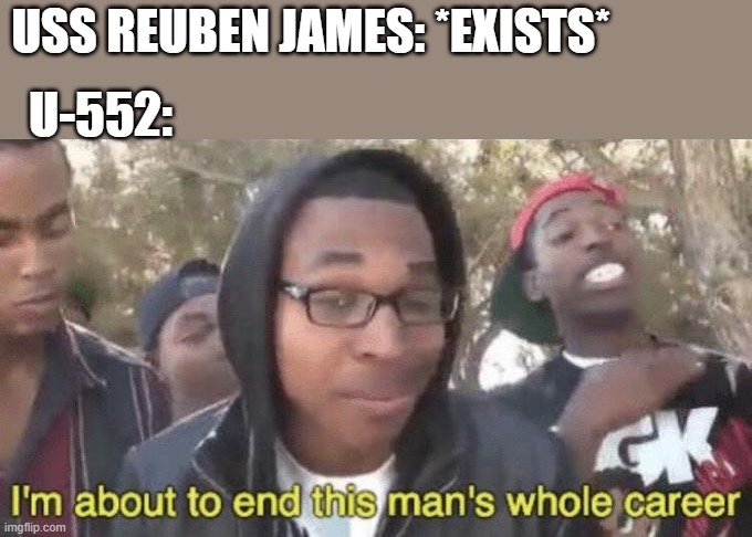 I’m about to end this man’s whole career |  USS REUBEN JAMES: *EXISTS*; U-552: | image tagged in i m about to end this man s whole career | made w/ Imgflip meme maker