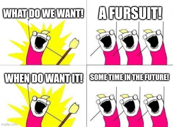 me and other furries with out fursuits | WHAT DO WE WANT! A FURSUIT! SOME TIME IN THE FUTURE! WHEN DO WANT IT! | image tagged in memes,what do we want | made w/ Imgflip meme maker