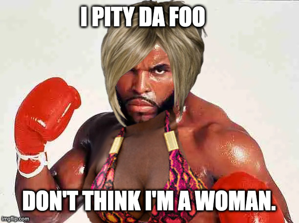 I PITY DA FOO; DON'T THINK I'M A WOMAN. | image tagged in i pity the fool,mr t | made w/ Imgflip meme maker