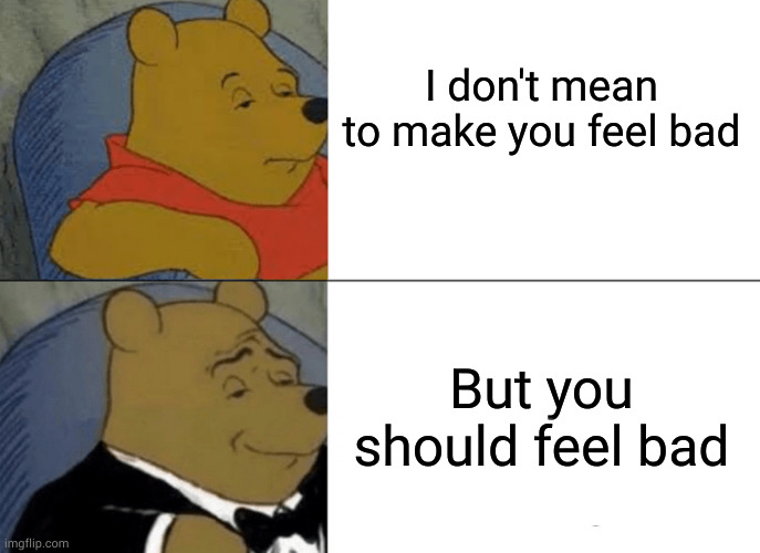 Crow | I don't mean to make you feel bad; But you should feel bad | image tagged in memes,tuxedo winnie the pooh | made w/ Imgflip meme maker