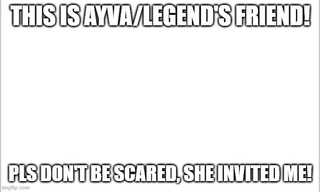 Yes, Ik her irl. | THIS IS AYVA/LEGEND'S FRIEND! PLS DON'T BE SCARED, SHE INVITED ME! | image tagged in white background | made w/ Imgflip meme maker