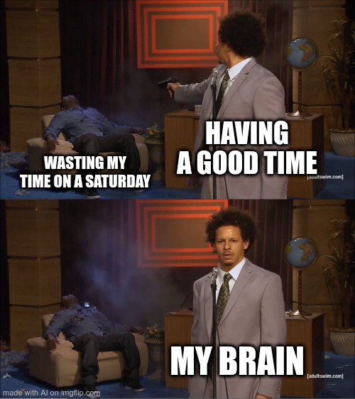 It should be another way around... | HAVING A GOOD TIME; WASTING MY TIME ON A SATURDAY; MY BRAIN | image tagged in memes,who killed hannibal | made w/ Imgflip meme maker