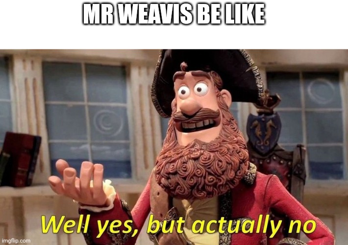 well yes but actually no | MR WEAVIS BE LIKE | image tagged in well yes but actually no | made w/ Imgflip meme maker