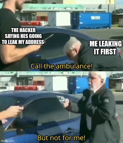 Call an ambulance but not for me | THE HACKER SAYING HES GOING TO LEAK MY ADDRESS; ME LEAKING IT FIRST | image tagged in call an ambulance but not for me | made w/ Imgflip meme maker