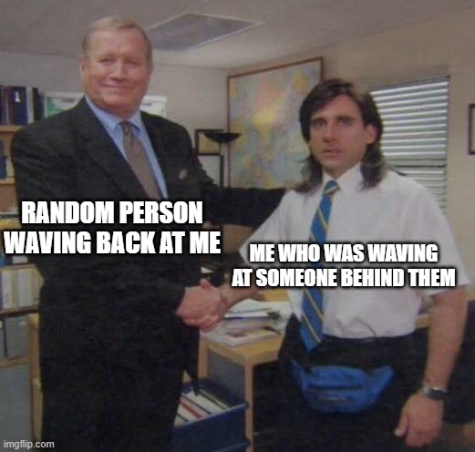 Waving | RANDOM PERSON WAVING BACK AT ME; ME WHO WAS WAVING AT SOMEONE BEHIND THEM | image tagged in the office congratulations | made w/ Imgflip meme maker