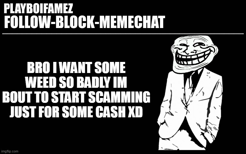 ima be fr dab pens dont do it anymore i want some bud instead | BRO I WANT SOME WEED SO BADLY IM BOUT TO START SCAMMING JUST FOR SOME CASH XD | image tagged in trollers font | made w/ Imgflip meme maker