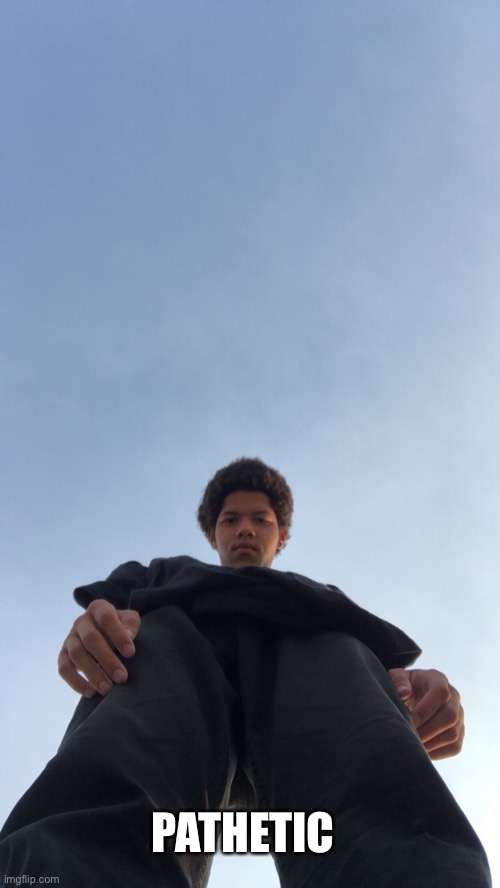 Looking down on you 1 | PATHETIC | image tagged in looking down on you 1 | made w/ Imgflip meme maker