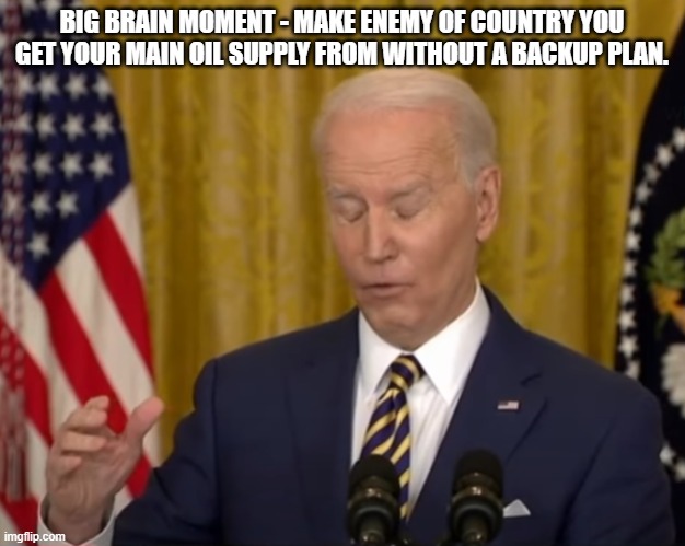 No Brain Biden Duhhh | BIG BRAIN MOMENT - MAKE ENEMY OF COUNTRY YOU GET YOUR MAIN OIL SUPPLY FROM WITHOUT A BACKUP PLAN. | image tagged in no brain biden duhhh | made w/ Imgflip meme maker
