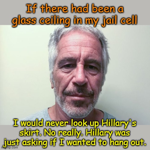 Epstein | If there had been a glass ceiling in my jail cell I would never look up Hillary's skirt. No really. Hillary was just asking if I wanted to h | image tagged in epstein | made w/ Imgflip meme maker