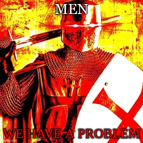 Its a big problem | MEN; WE HAVE A PROBLEM | image tagged in deep fried crusader | made w/ Imgflip meme maker