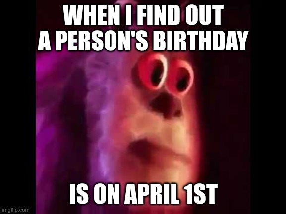 Sully Groan |  WHEN I FIND OUT A PERSON'S BIRTHDAY; IS ON APRIL 1ST | image tagged in sully groan,april fools | made w/ Imgflip meme maker