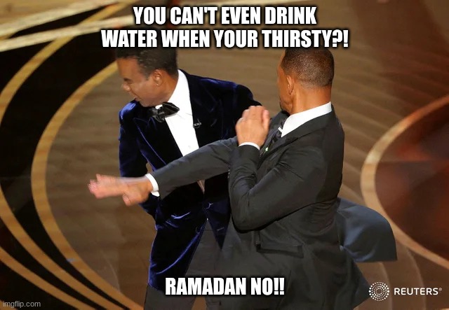 Will Smith punching Chris Rock | YOU CAN'T EVEN DRINK WATER WHEN YOUR THIRSTY?! RAMADAN NO!! | image tagged in will smith punching chris rock | made w/ Imgflip meme maker