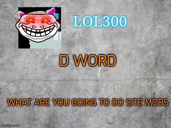 Salt and | D WORD; WHAT ARE YOU GOING TO DO SITE MODS | image tagged in lol300 announcement 2 0 | made w/ Imgflip meme maker
