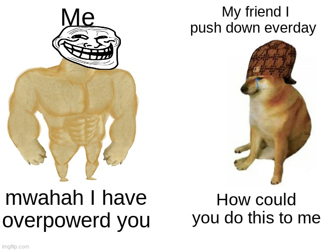 My friend I push down everyday | Me; My friend I push down everday; mwahah I have overpowerd you; How could you do this to me | image tagged in memes,buff doge vs cheems | made w/ Imgflip meme maker