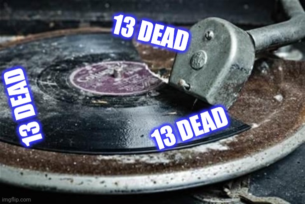 Broken Record  | 13 DEAD 13 DEAD 13 DEAD | image tagged in broken record | made w/ Imgflip meme maker