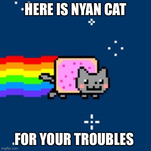 Nya nya nya nya nya nya | HERE IS NYAN CAT; FOR YOUR TROUBLES | image tagged in nyan cat | made w/ Imgflip meme maker