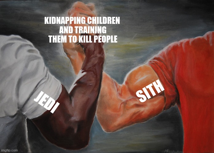 SITH AND JEDI | KIDNAPPING CHILDREN 
AND TRAINING THEM TO KILL PEOPLE; SITH; JEDI | image tagged in memes,epic handshake | made w/ Imgflip meme maker