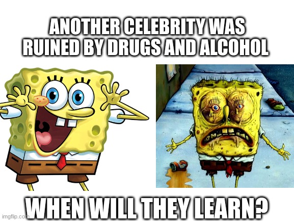 No not another one.. | ANOTHER CELEBRITY WAS RUINED BY DRUGS AND ALCOHOL; WHEN WILL THEY LEARN? | image tagged in spongebob | made w/ Imgflip meme maker