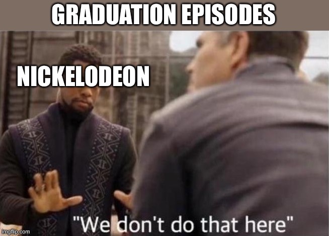 Has anybody else noticed this | GRADUATION EPISODES; NICKELODEON | image tagged in we don't do that here,nickelodeon,graduation,avengers infinity war | made w/ Imgflip meme maker