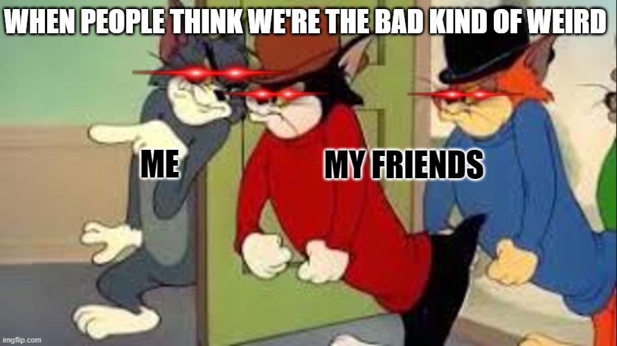 I rather be weird and unique | WHEN PEOPLE THINK WE'RE THE BAD KIND OF WEIRD; MY FRIENDS; ME | image tagged in tom and jerry goons | made w/ Imgflip meme maker