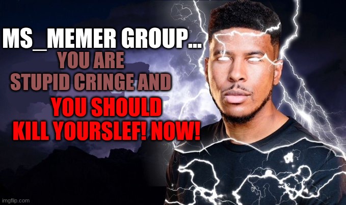 Ms memer group is just stupid | MS_MEMER GROUP... YOU ARE STUPID CRINGE AND; YOU SHOULD KILL YOURSLEF! NOW! | image tagged in you should kill yourself now | made w/ Imgflip meme maker