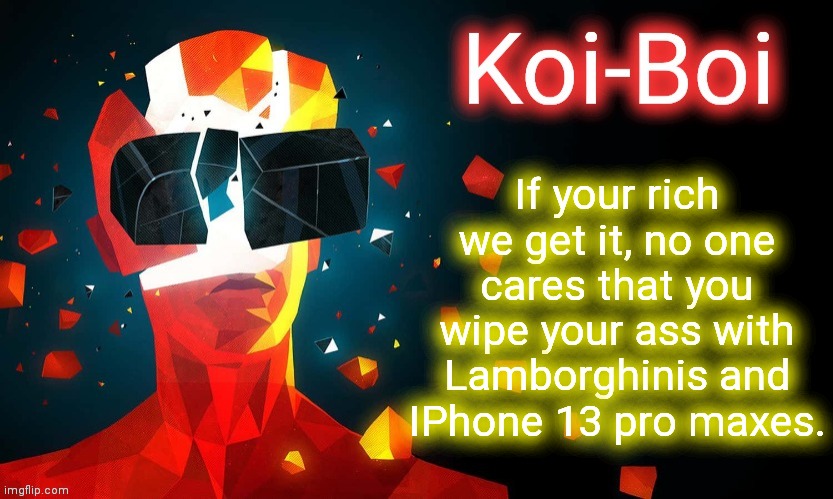 Lmao this isn't directed at anyone | If your rich we get it, no one cares that you wipe your ass with Lamborghinis and IPhone 13 pro maxes. | image tagged in koi-boi superhot template | made w/ Imgflip meme maker
