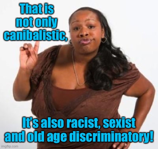 sassy black woman | That is not only canibalistic, It’s also racist, sexist and old age discriminatory! | image tagged in sassy black woman | made w/ Imgflip meme maker