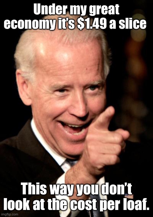 Smilin Biden Meme | Under my great economy it’s $1.49 a slice This way you don’t look at the cost per loaf. | image tagged in memes,smilin biden | made w/ Imgflip meme maker