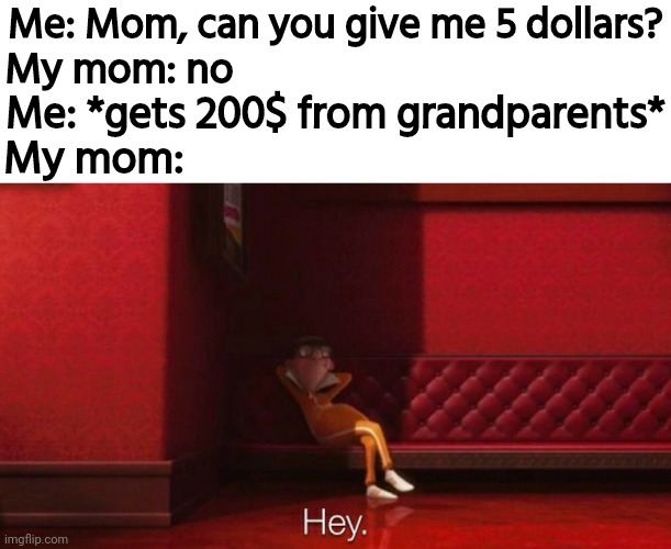 L | Me: Mom, can you give me 5 dollars? My mom: no; Me: *gets 200$ from grandparents*; My mom: | image tagged in hey victor | made w/ Imgflip meme maker
