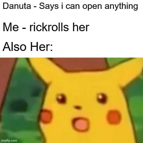 Surprised Pikachu | Danuta - Says i can open anything; Me - rickrolls her; Also Her: | image tagged in memes,surprised pikachu | made w/ Imgflip meme maker