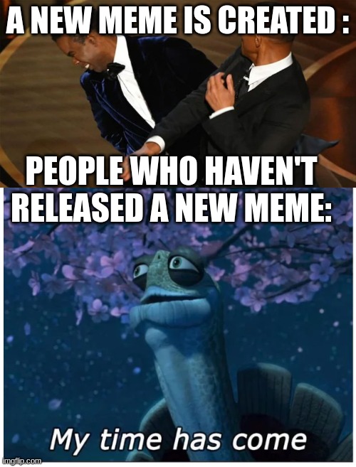 Clever title: | A NEW MEME IS CREATED :; PEOPLE WHO HAVEN'T RELEASED A NEW MEME: | image tagged in my time has come,will smith,funny memes | made w/ Imgflip meme maker