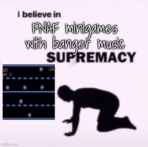 I believe in supremacy | FNAF minigames with banger music | image tagged in i believe in supremacy | made w/ Imgflip meme maker