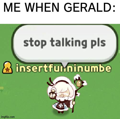 stop talking pls | ME WHEN GERALD: | image tagged in stop talking pls | made w/ Imgflip meme maker