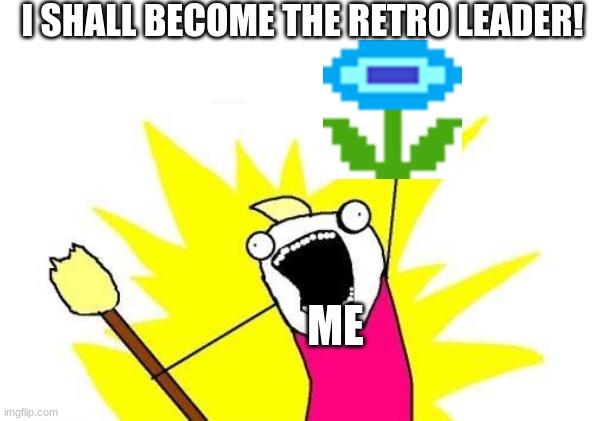 EpicGamr12 as the Retro Leader | I SHALL BECOME THE RETRO LEADER! ME | image tagged in memes,x all the y | made w/ Imgflip meme maker