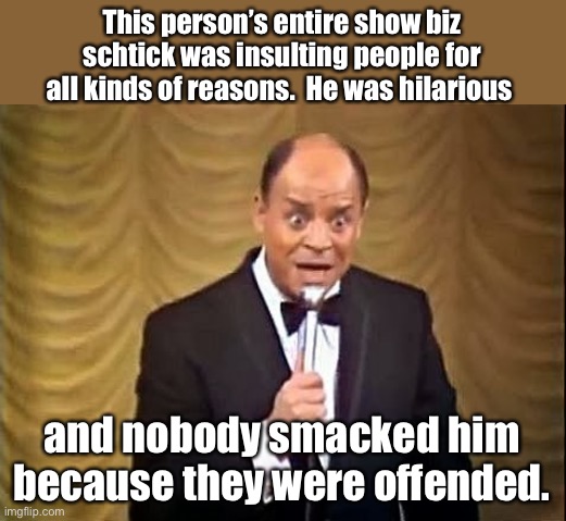 What happened to comedy and our willingness to simply laugh? | This person’s entire show biz schtick was insulting people for all kinds of reasons.  He was hilarious; and nobody smacked him because they were offended. | image tagged in don rickles insult | made w/ Imgflip meme maker