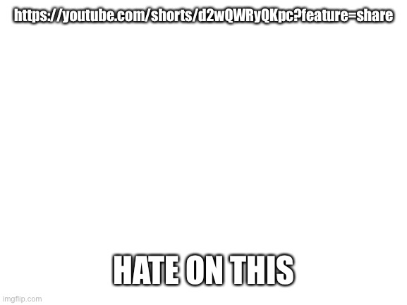 Please murder him | https://youtube.com/shorts/d2wQWRyQKpc?feature=share; HATE ON THIS | image tagged in blank white template | made w/ Imgflip meme maker