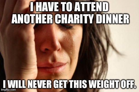 First World Problems | I HAVE TO ATTEND ANOTHER CHARITY DINNER I WILL NEVER GET THIS WEIGHT OFF. | image tagged in memes,first world problems | made w/ Imgflip meme maker