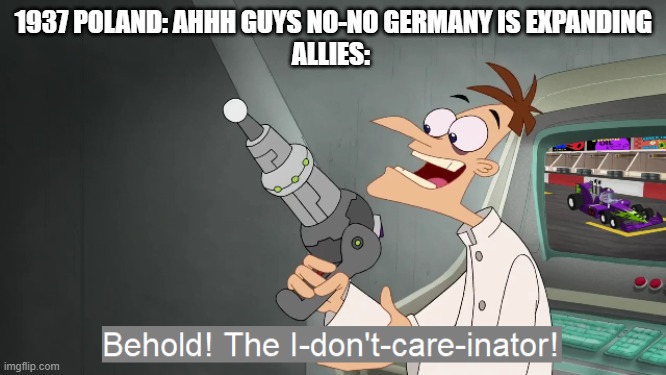 just wait until 1938 |  1937 POLAND: AHHH GUYS NO-NO GERMANY IS EXPANDING
ALLIES: | image tagged in behold the i dont care inator,history,historical meme,politics,political meme,political | made w/ Imgflip meme maker