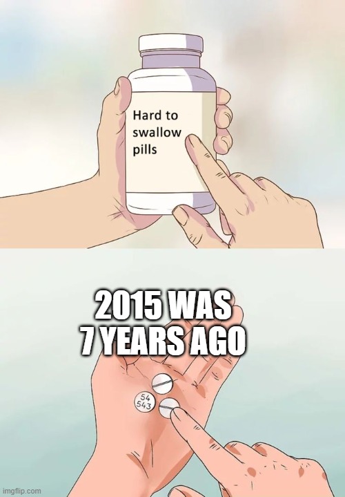 this is too true |  2015 WAS 7 YEARS AGO | image tagged in memes,hard to swallow pills,2015,crys | made w/ Imgflip meme maker