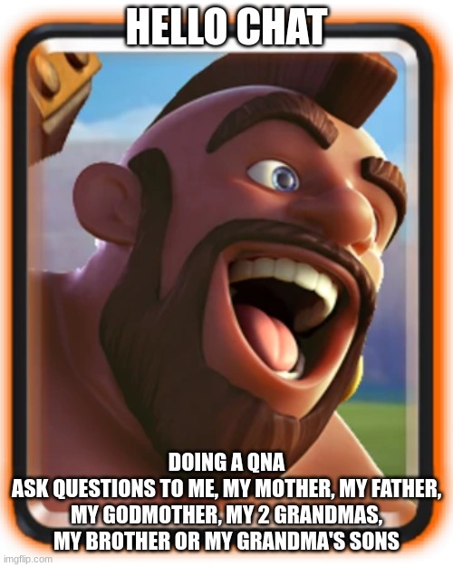 h moment | HELLO CHAT; DOING A QNA
ASK QUESTIONS TO ME, MY MOTHER, MY FATHER, MY GODMOTHER, MY 2 GRANDMAS, MY BROTHER OR MY GRANDMA'S SONS | image tagged in hog rider card | made w/ Imgflip meme maker